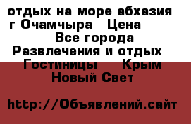 отдых на море абхазия  г Очамчыра › Цена ­ 600 - Все города Развлечения и отдых » Гостиницы   . Крым,Новый Свет